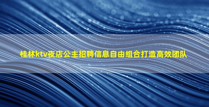 桂林ktv夜店公主招聘信息自由组合打造高效团队