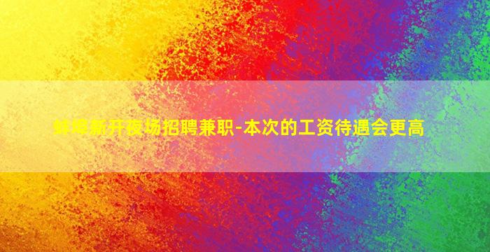 蚌埠新开夜场招聘兼职-本次的工资待遇会更高